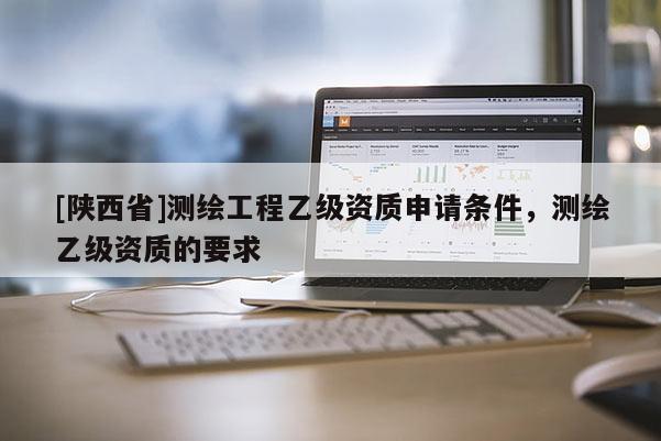 [陕西省]测绘工程乙级资质申请条件，测绘乙级资质的要求