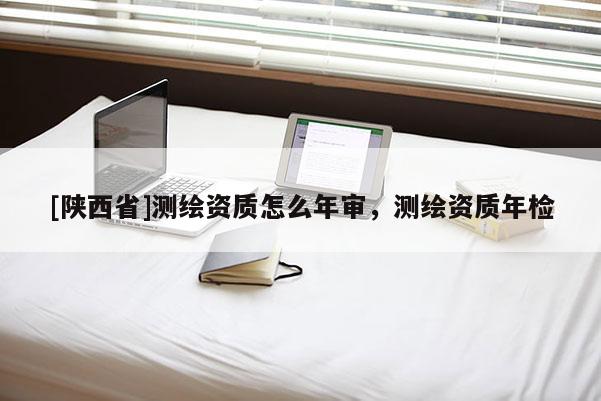 [陕西省]测绘资质怎么年审，测绘资质年检