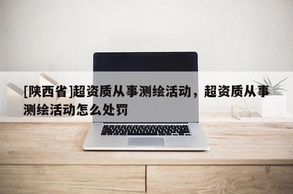 [陕西省]超资质从事测绘活动，超资质从事测绘活动怎么处罚