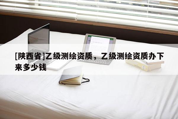 [陕西省]乙级测绘资质，乙级测绘资质办下来多少钱