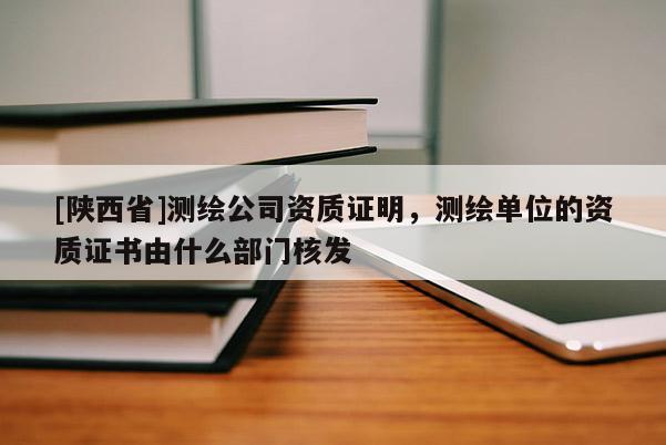[陕西省]测绘公司资质证明，测绘单位的资质证书由什么部门核发
