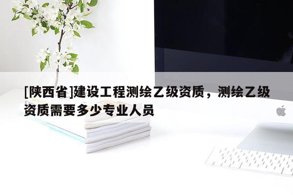 [陕西省]建设工程测绘乙级资质，测绘乙级资质需要多少专业人员