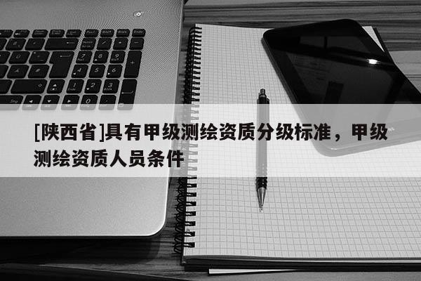 [陕西省]具有甲级测绘资质分级标准，甲级测绘资质人员条件
