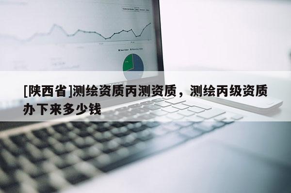 [陕西省]测绘资质丙测资质，测绘丙级资质办下来多少钱