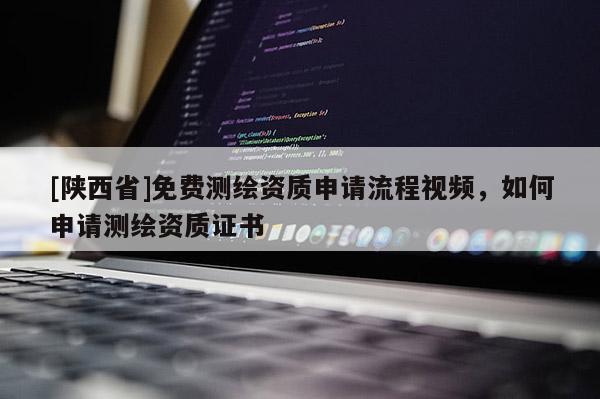 [陕西省]免费测绘资质申请流程视频，如何申请测绘资质证书