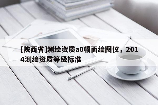 [陕西省]测绘资质a0幅面绘图仪，2014测绘资质等级标准