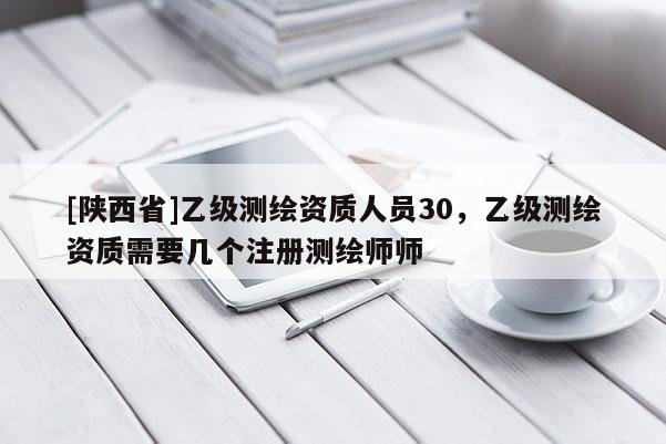 [陕西省]乙级测绘资质人员30，乙级测绘资质需要几个注册测绘师师