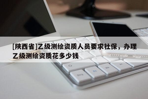 [陕西省]乙级测绘资质人员要求社保，办理乙级测绘资质花多少钱