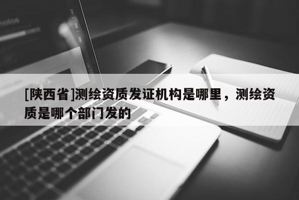[陕西省]测绘资质发证机构是哪里，测绘资质是哪个部门发的