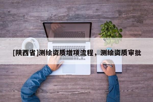 [陕西省]测绘资质增项流程，测绘资质审批