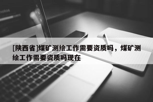 [陕西省]煤矿测绘工作需要资质吗，煤矿测绘工作需要资质吗现在