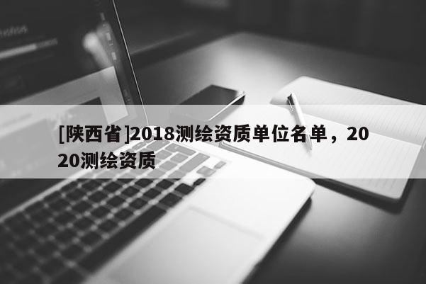 [陕西省]2018测绘资质单位名单，2020测绘资质