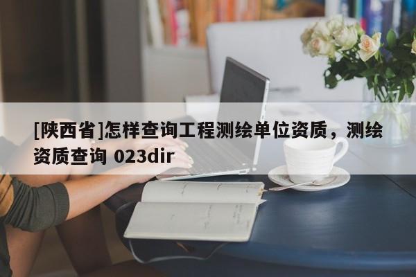 [陕西省]怎样查询工程测绘单位资质，测绘资质查询 023dir