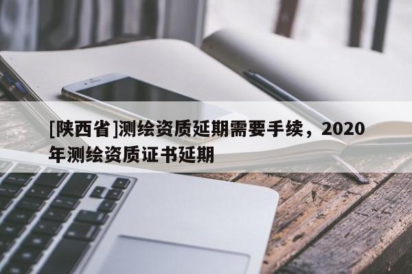[陕西省]测绘资质延期需要手续，2020年测绘资质证书延期