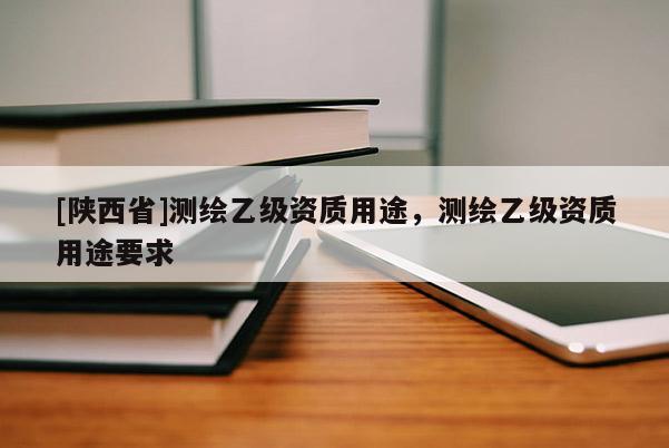 [陕西省]测绘乙级资质用途，测绘乙级资质用途要求