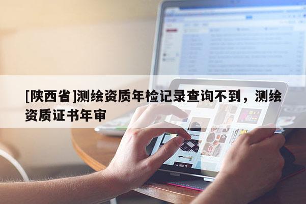 [陕西省]测绘资质年检记录查询不到，测绘资质证书年审