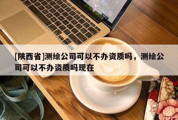[陕西省]测绘公司可以不办资质吗，测绘公司可以不办资质吗现在