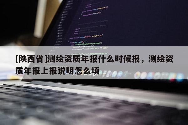 [陕西省]测绘资质年报什么时候报，测绘资质年报上报说明怎么填