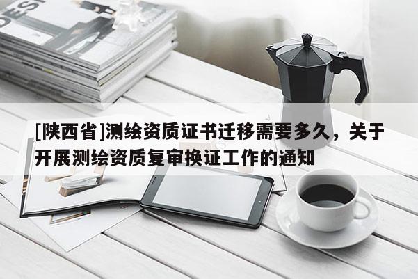 [陕西省]测绘资质证书迁移需要多久，关于开展测绘资质复审换证工作的通知