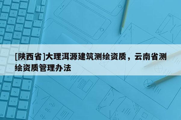 [陕西省]大理洱源建筑测绘资质，云南省测绘资质管理办法