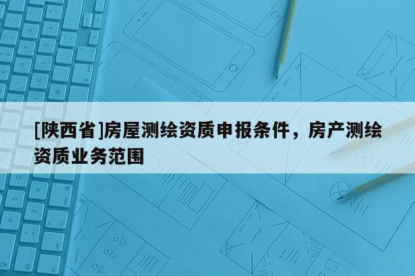 [陕西省]房屋测绘资质申报条件，房产测绘资质业务范围
