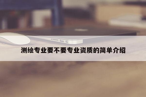 测绘专业要不要专业资质的简单介绍