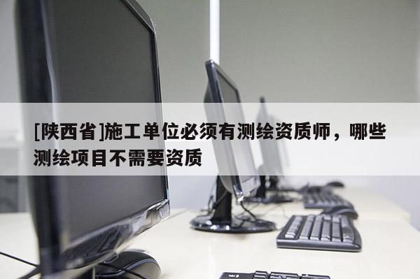 [陕西省]施工单位必须有测绘资质师，哪些测绘项目不需要资质