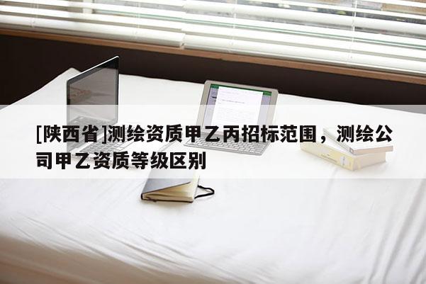[陕西省]测绘资质甲乙丙招标范围，测绘公司甲乙资质等级区别