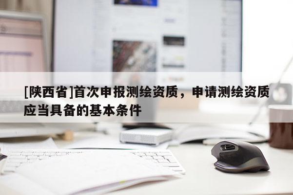 [陕西省]首次申报测绘资质，申请测绘资质应当具备的基本条件