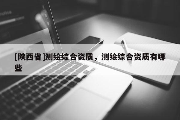 [陕西省]测绘综合资质，测绘综合资质有哪些