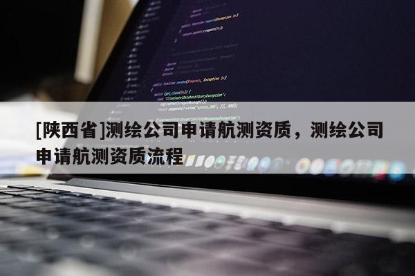 [陕西省]测绘公司申请航测资质，测绘公司申请航测资质流程