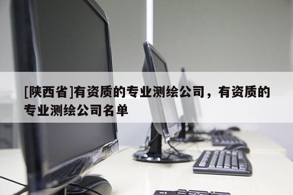 [陕西省]有资质的专业测绘公司，有资质的专业测绘公司名单