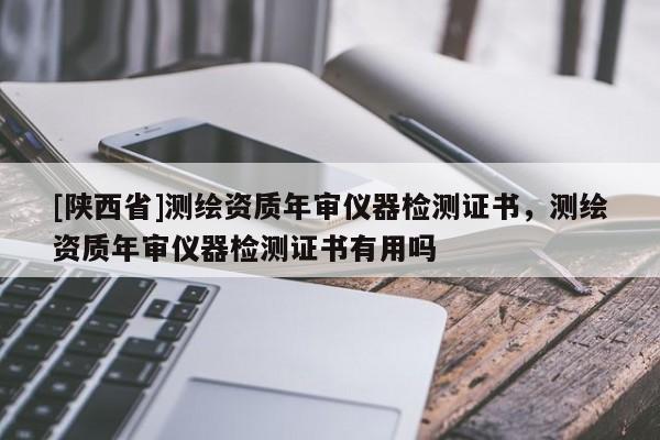 [陕西省]测绘资质年审仪器检测证书，测绘资质年审仪器检测证书有用吗