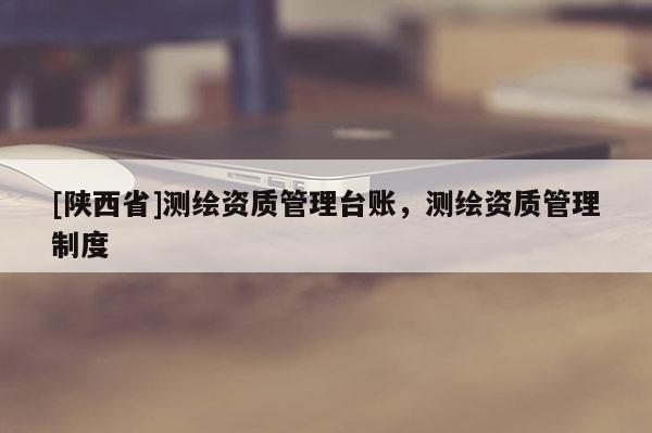 [陕西省]测绘资质管理台账，测绘资质管理制度
