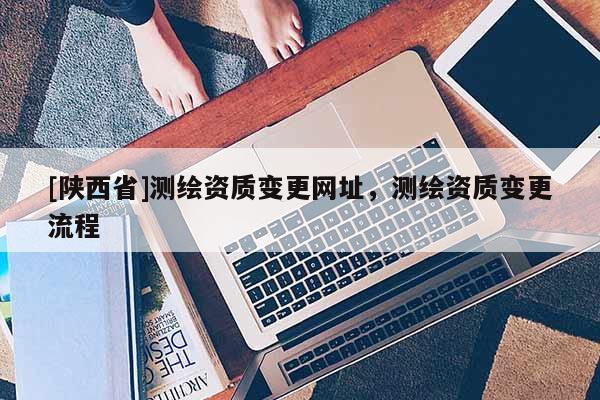 [陕西省]测绘资质变更网址，测绘资质变更流程