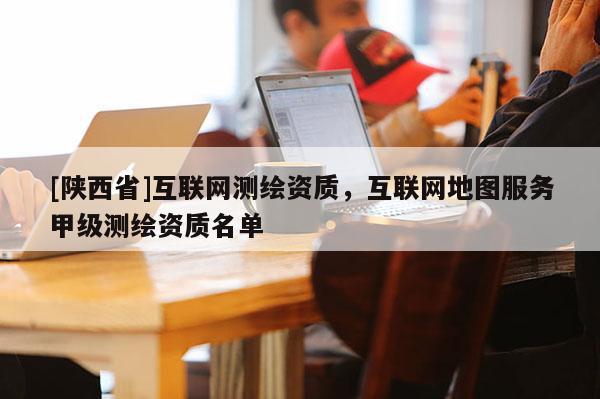 [陕西省]互联网测绘资质，互联网地图服务甲级测绘资质名单