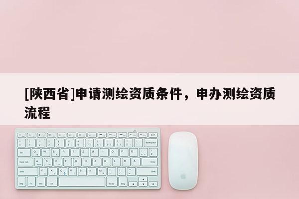 [陕西省]申请测绘资质条件，申办测绘资质流程
