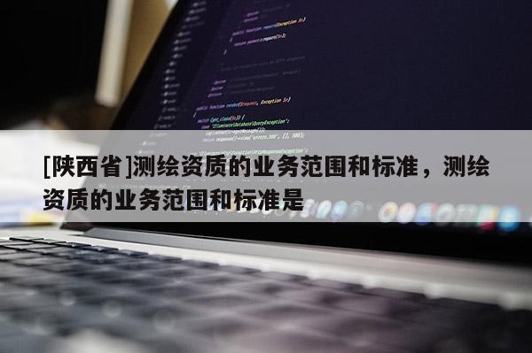 [陕西省]测绘资质的业务范围和标准，测绘资质的业务范围和标准是
