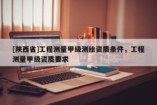 [陕西省]工程测量甲级测绘资质条件，工程测量甲级资质要求