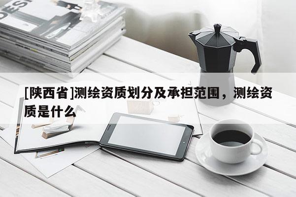 [陕西省]测绘资质划分及承担范围，测绘资质是什么