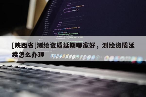 [陕西省]测绘资质延期哪家好，测绘资质延续怎么办理
