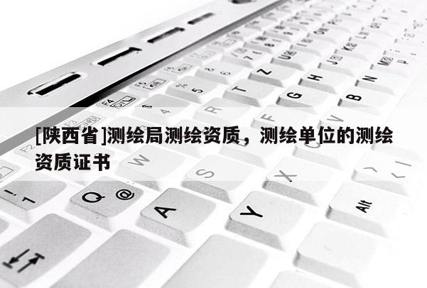 [陕西省]测绘局测绘资质，测绘单位的测绘资质证书