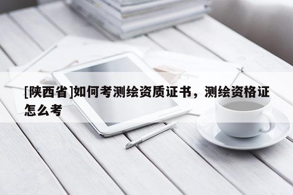 [陕西省]如何考测绘资质证书，测绘资格证怎么考