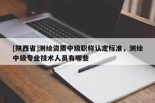[陕西省]测绘资质中级职称认定标准，测绘中级专业技术人员有哪些