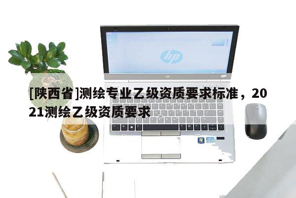 [陕西省]测绘专业乙级资质要求标准，2021测绘乙级资质要求