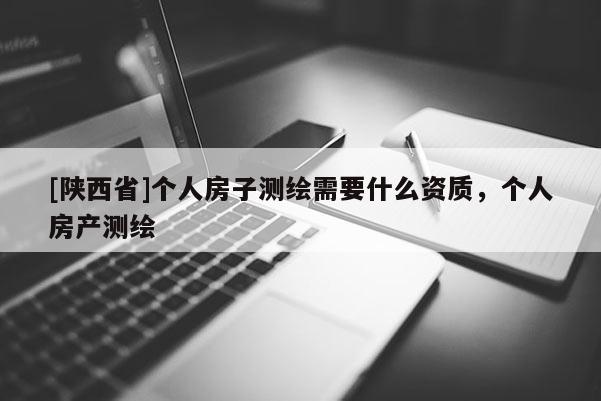 [陕西省]个人房子测绘需要什么资质，个人房产测绘
