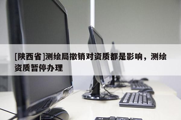 [陕西省]测绘局撤销对资质都是影响，测绘资质暂停办理
