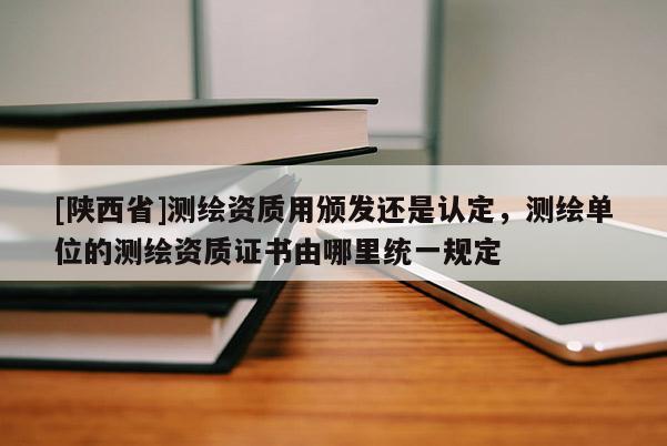 [陕西省]测绘资质用颁发还是认定，测绘单位的测绘资质证书由哪里统一规定