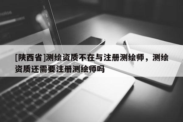 [陕西省]测绘资质不在与注册测绘师，测绘资质还需要注册测绘师吗