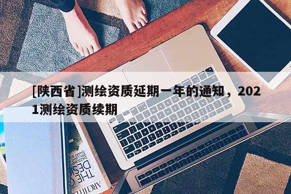 [陕西省]测绘资质延期一年的通知，2021测绘资质续期